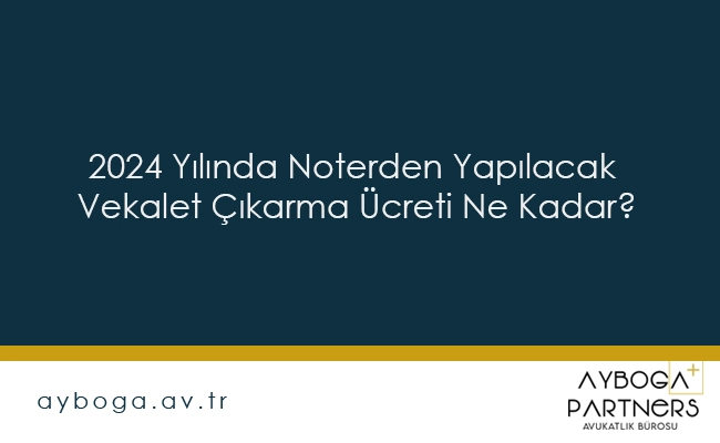 2024 Yılında Noterden Yapılacak Vekalet Çıkarma Ücreti Ne Kadar?