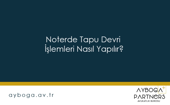 Noterde Tapu Devri İşlemleri Nasıl Yapılır?
