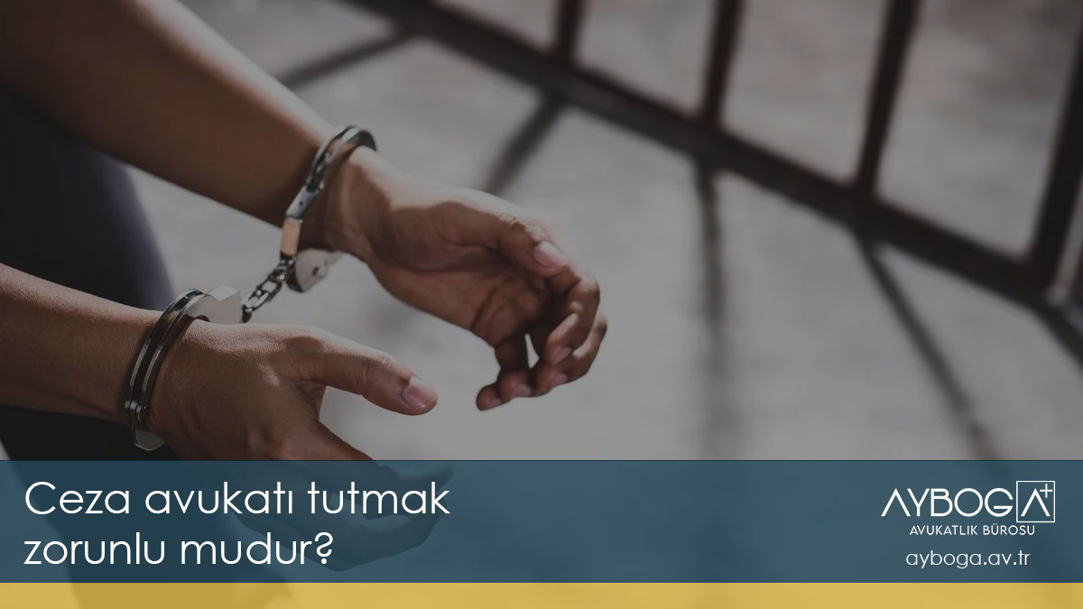 Ceza avukatı tutmak zorunlu mudur? İstanbul Ceza Avukatı