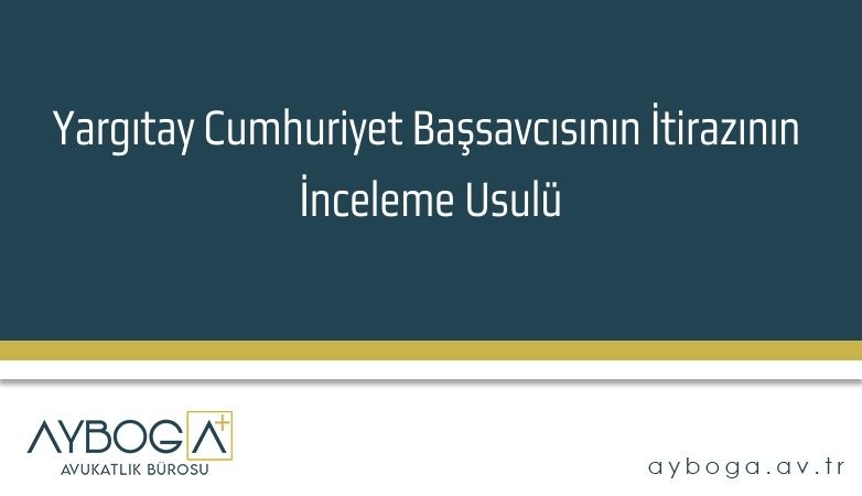 Yargıtay Cumhuriyet Başsavcısının İtirazının İnceleme Usulü