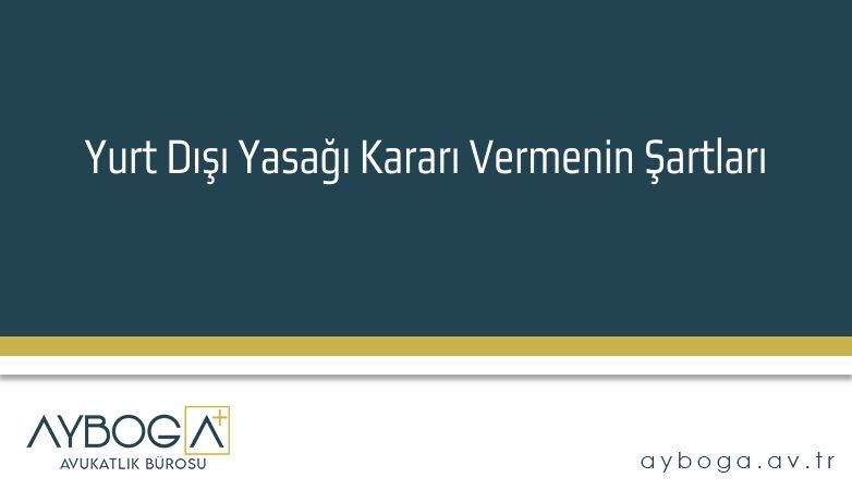 Yurt Dışı Yasağı Kararı Vermenin Şartları