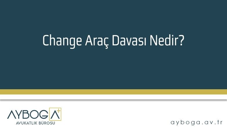 Change Araç Davası Nedir?