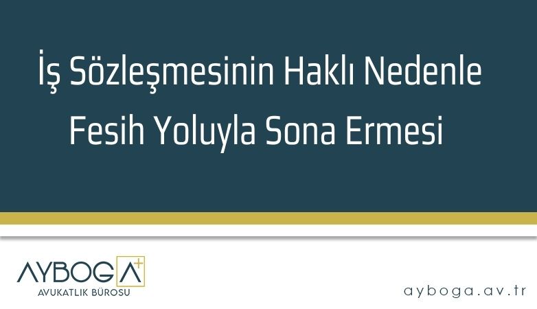 İş Sözleşmesinin Haklı Nedenle Fesih Yoluyla Sona Ermesi