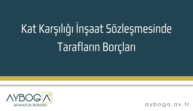 Kat Karşılığı İnşaat Sözleşmesinde Tarafların Borçları