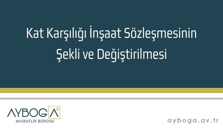 Kat Karşılığı İnşaat Sözleşmesinin Şekli ve Değiştirilmesi