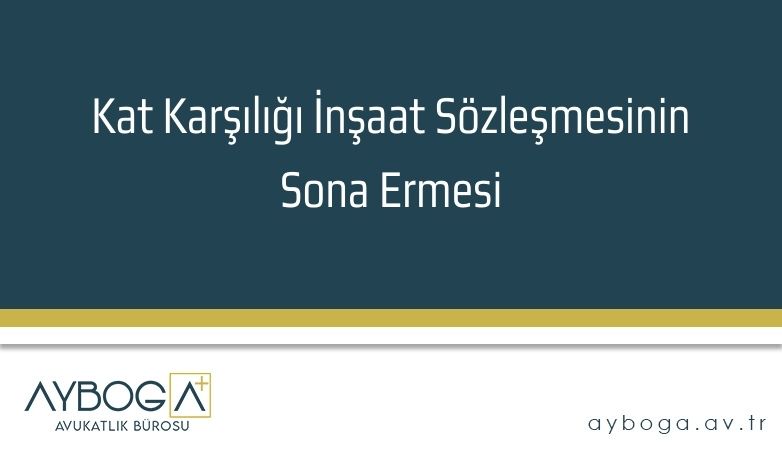 Kat Karşılığı İnşaat Sözleşmesinin Sona Ermesi