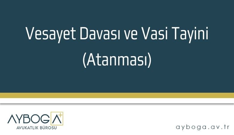 Vesayet Davası ve Vasi Tayini (Atanması)