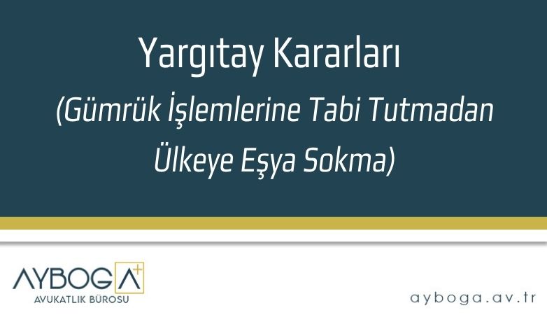 Yargıtay Kararları (Gümrük İşlemlerine Tabi Tutmadan Ülkeye Eşya Sokma)