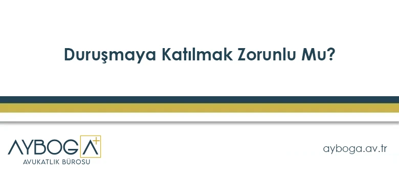 Duruşmaya Katılmak Zorunlu Mu?