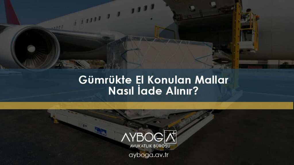 Gümrükte El Konulan Mallar Nasıl İade Alınır?