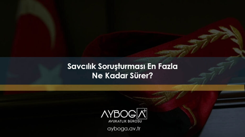 Savcılık Soruşturması En Fazla Ne Kadar Sürer?