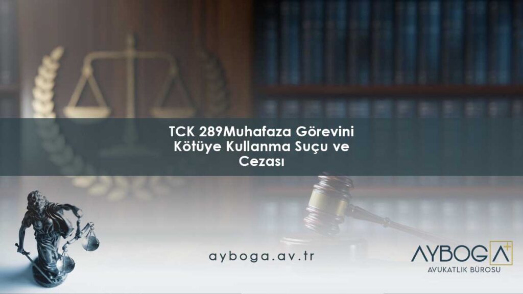 TCK 289: Muhafaza Görevini Kötüye Kullanma Suçu ve Cezası