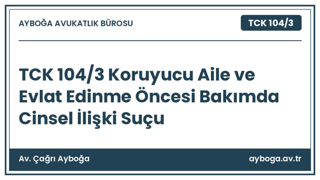 TCK 104/3 Koruyucu Aile ve Evlat Edinme Öncesi Bakımda Cinsel İlişki Suçu - Av. Çağrı Ayboğa rehber görseli